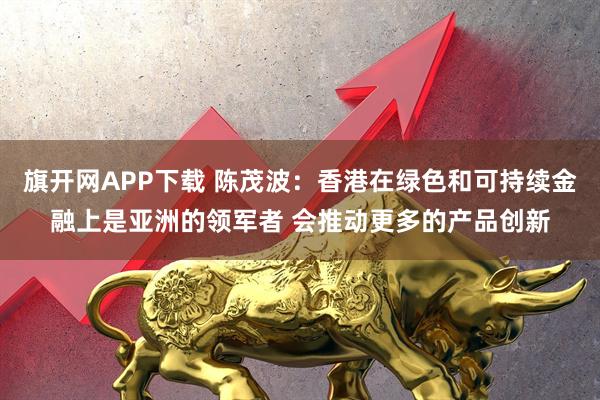 旗开网APP下载 陈茂波：香港在绿色和可持续金融上是亚洲的领军者 会推动更多的产品创新