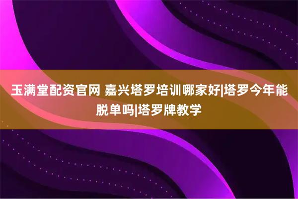 玉满堂配资官网 嘉兴塔罗培训哪家好|塔罗今年能脱单吗|塔罗牌教学