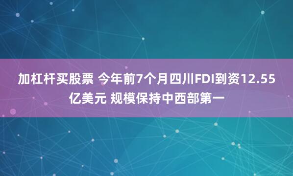 加杠杆买股票 今年前7个月四川FDI到资12.55亿美元 规模保持中西部第一