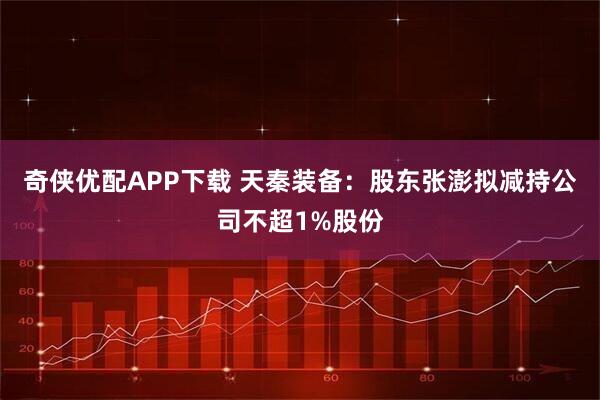 奇侠优配APP下载 天秦装备：股东张澎拟减持公司不超1%股份