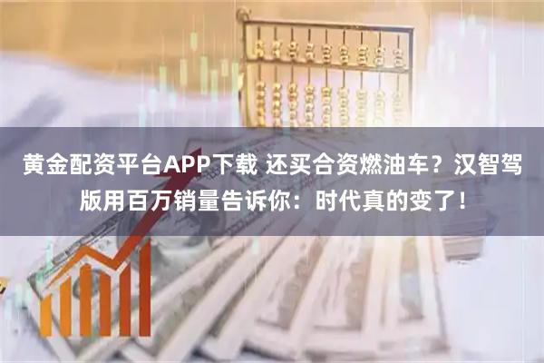 黄金配资平台APP下载 还买合资燃油车？汉智驾版用百万销量告诉你：时代真的变了！