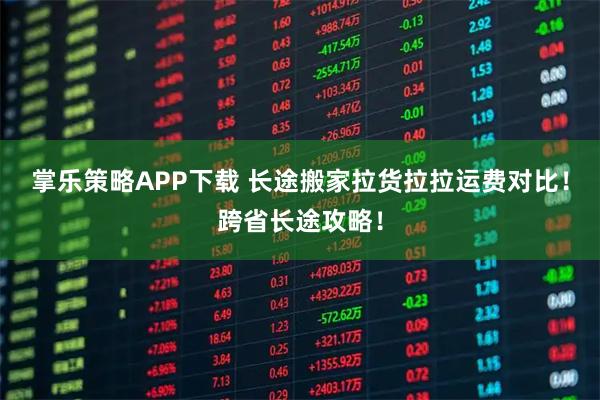 掌乐策略APP下载 长途搬家拉货拉拉运费对比！跨省长途攻略！