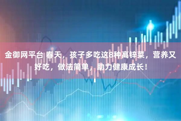 金御网平台 春天，孩子多吃这8种高锌菜，营养又好吃，做法简单，助力健康成长！