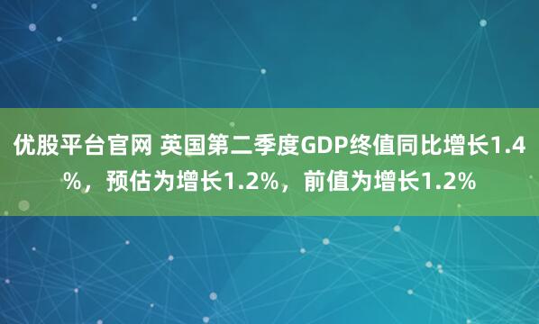 优股平台官网 英国第二季度GDP终值同比增长1.4%，预估为增长1.2%，前值为增长1.2%