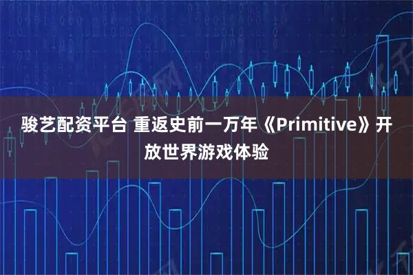 骏艺配资平台 重返史前一万年《Primitive》开放世界游戏体验