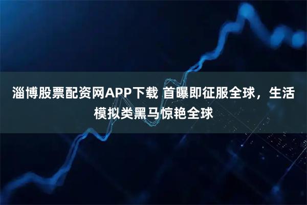 淄博股票配资网APP下载 首曝即征服全球，生活模拟类黑马惊艳全球