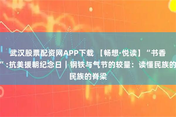 武汉股票配资网APP下载 【畅想·悦读】“书香东方”:抗美援朝纪念日｜钢铁与气节的较量：读懂民族的脊梁