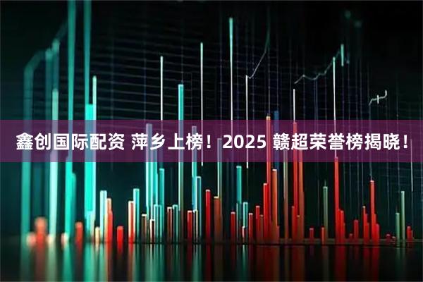 鑫创国际配资 萍乡上榜！2025 赣超荣誉榜揭晓！