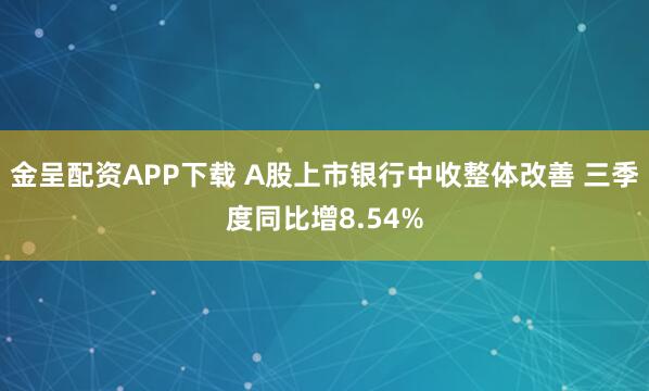 金呈配资APP下载 A股上市银行中收整体改善 三季度同比增8.54%