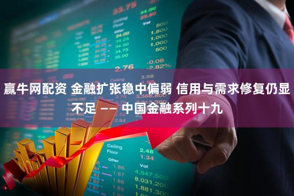 赢牛网配资 金融扩张稳中偏弱 信用与需求修复仍显不足 —— 中国金融系列十九
