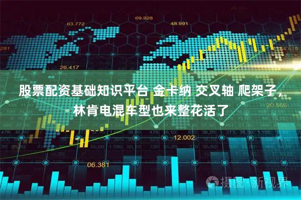 股票配资基础知识平台 金卡纳 交叉轴 爬架子，林肯电混车型也来整花活了