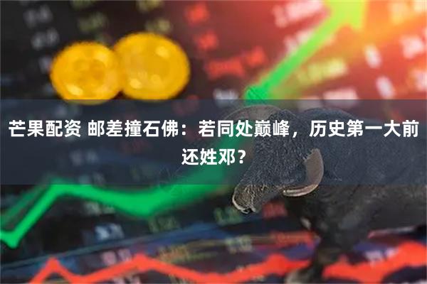 芒果配资 邮差撞石佛：若同处巅峰，历史第一大前还姓邓？