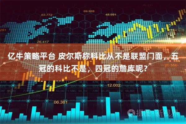 亿牛策略平台 皮尔斯称科比从不是联盟门面，五冠的科比不是，四冠的詹库呢？