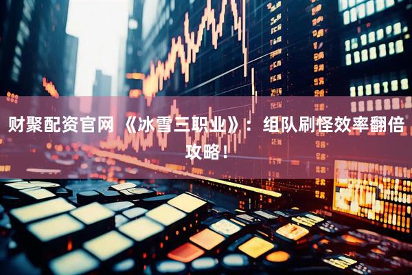 财聚配资官网 《冰雪三职业》：组队刷怪效率翻倍攻略！