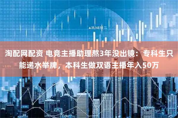 淘配网配资 电竞主播助理熬3年没出镜：专科生只能递水举牌，本科生做双语主播年入50万