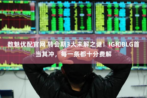 数魅优配官网 转会期3大未解之谜！IG和BLG首当其冲，每一条都十分费解