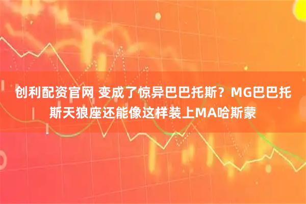 创利配资官网 变成了惊异巴巴托斯？MG巴巴托斯天狼座还能像这样装上MA哈斯蒙
