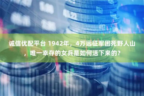 诚信优配平台 1942年，4万远征军困死野人山，唯一幸存的女兵是如何活下来的？