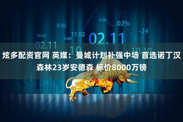 炫多配资官网 英媒：曼城计划补强中场 首选诺丁汉森林23岁安德森 标价8000万镑