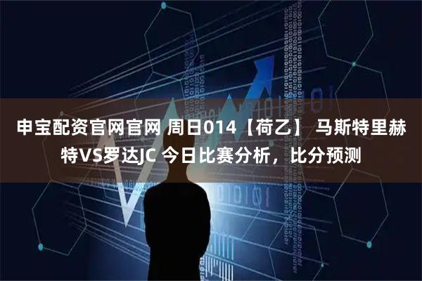 申宝配资官网官网 周日014【荷乙】 马斯特里赫特VS罗达JC 今日比赛分析，比分预测
