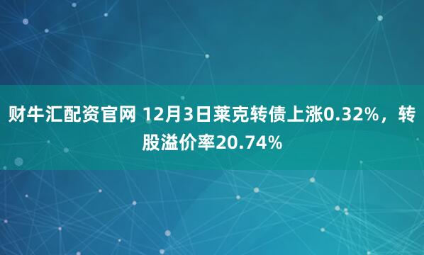 财牛汇配资官网 12月3日莱克转债上涨0.32%，转股溢价率20.74%