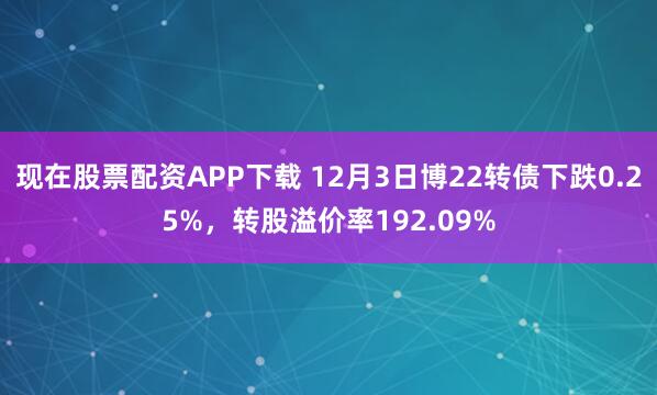 现在股票配资APP下载 12月3日博22转债下跌0.25%，转股溢价率192.09%