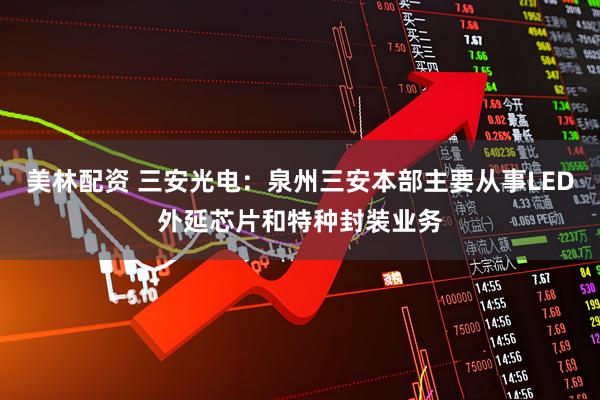 美林配资 三安光电：泉州三安本部主要从事LED外延芯片和特种封装业务