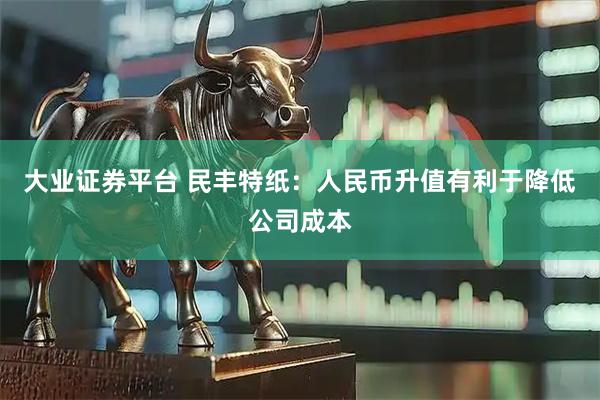 大业证券平台 民丰特纸：人民币升值有利于降低公司成本