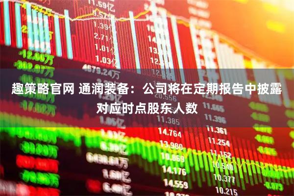 趣策略官网 通润装备：公司将在定期报告中披露对应时点股东人数