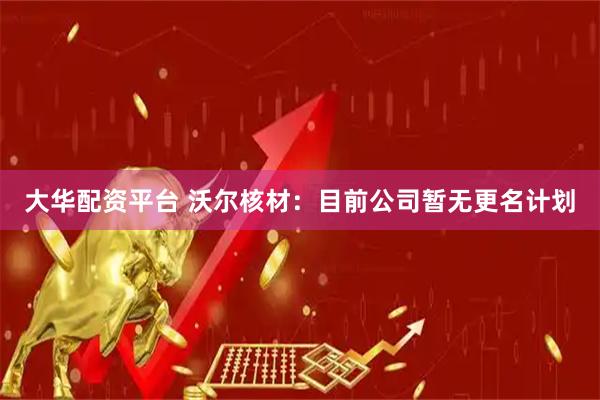 大华配资平台 沃尔核材：目前公司暂无更名计划