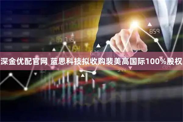 深金优配官网 蓝思科技拟收购裴美高国际100%股权