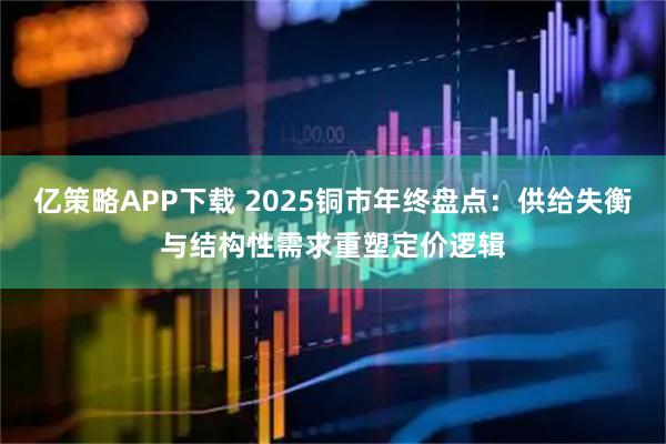 亿策略APP下载 2025铜市年终盘点：供给失衡与结构性需求重塑定价逻辑