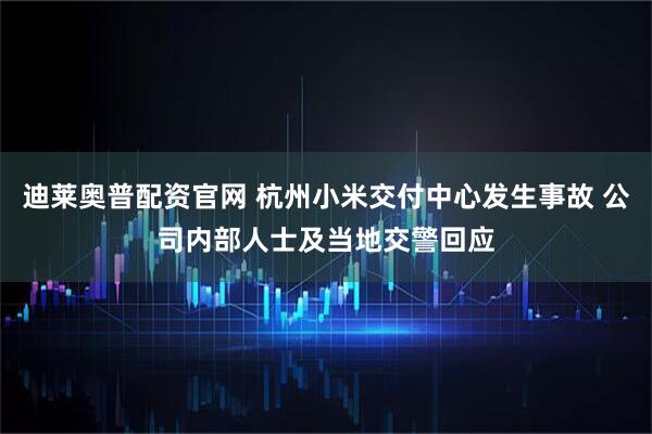 迪莱奥普配资官网 杭州小米交付中心发生事故 公司内部人士及当地交警回应