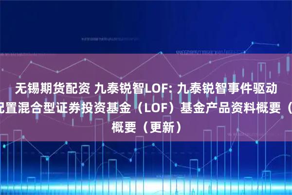 无锡期货配资 九泰锐智LOF: 九泰锐智事件驱动灵活配置混合型证券投资基金（LOF）基金产品资料概要（更新）