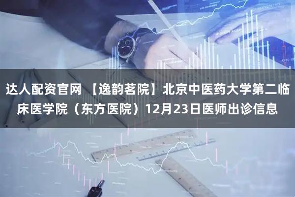 达人配资官网 【逸韵茗院】北京中医药大学第二临床医学院（东方医院）12月23日医师出诊信息