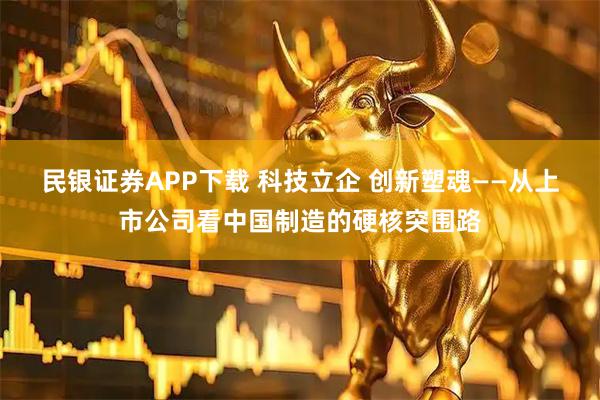民银证券APP下载 科技立企 创新塑魂——从上市公司看中国制造的硬核突围路