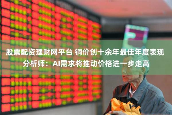 股票配资理财网平台 铜价创十余年最佳年度表现 分析师：AI需求将推动价格进一步走高