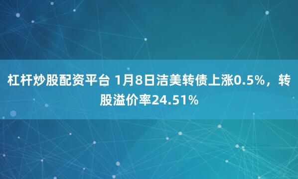 杠杆炒股配资平台 1月8日洁美转债上涨0.5%，转股溢价率24.51%