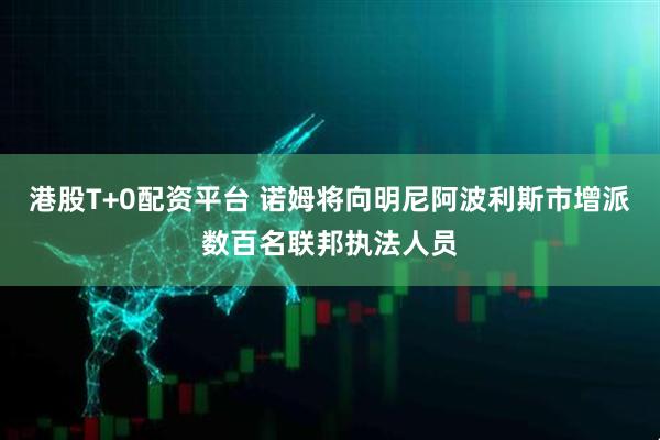 港股T+0配资平台 诺姆将向明尼阿波利斯市增派数百名联邦执法人员
