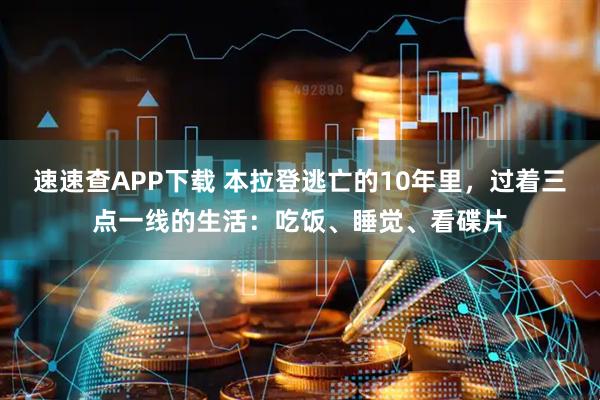 速速查APP下载 本拉登逃亡的10年里，过着三点一线的生活：吃饭、睡觉、看碟片