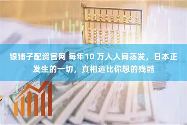 银铺子配资官网 每年10 万人人间蒸发，日本正发生的一切，真相远比你想的残酷