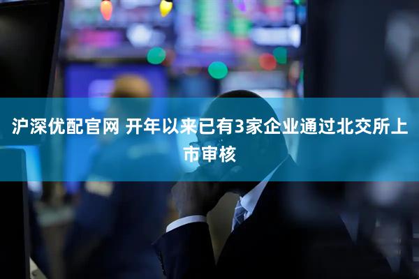 沪深优配官网 开年以来已有3家企业通过北交所上市审核