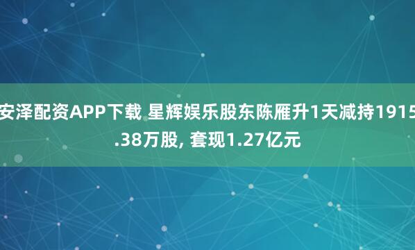 安泽配资APP下载 星辉娱乐股东陈雁升1天减持1915.38万股, 套现1.27亿元