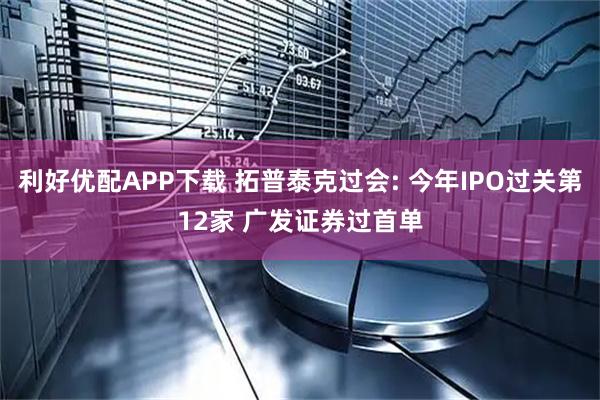 利好优配APP下载 拓普泰克过会: 今年IPO过关第12家 广发证券过首单