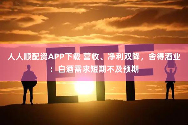 人人顺配资APP下载 营收、净利双降，舍得酒业：白酒需求短期不及预期