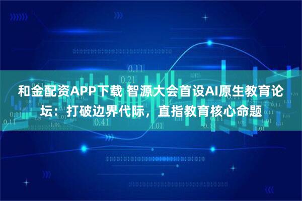 和金配资APP下载 智源大会首设AI原生教育论坛：打破边界代际，直指教育核心命题