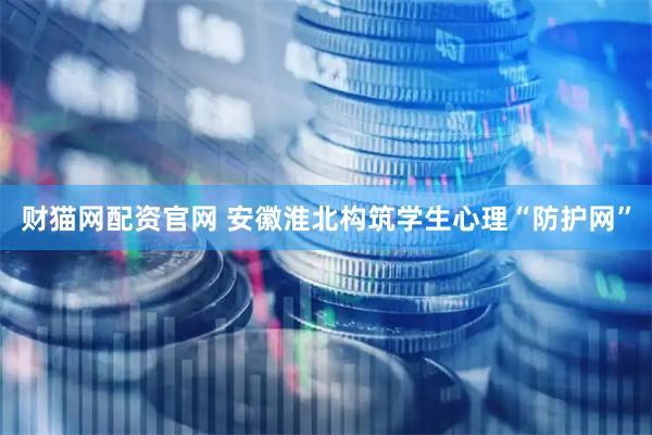 财猫网配资官网 安徽淮北构筑学生心理“防护网”