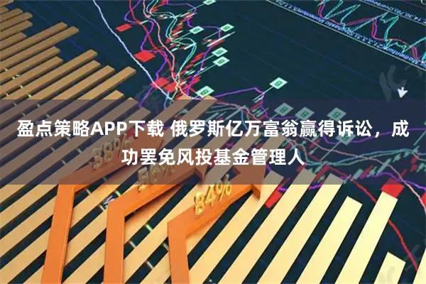 盈点策略APP下载 俄罗斯亿万富翁赢得诉讼，成功罢免风投基金管理人