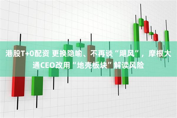 港股T+0配资 更换隐喻、不再谈“飓风”，摩根大通CEO改用“地壳板块”解读风险