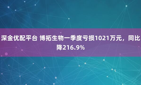 深金优配平台 博拓生物一季度亏损1021万元，同比降216.9%